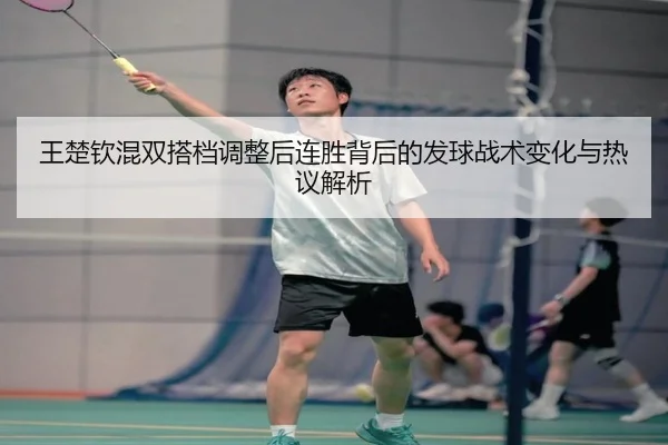 王楚钦混双搭档调整后连胜背后的发球战术变化与热议解析