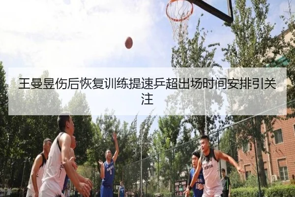 王曼昱伤后恢复训练提速乒超出场时间安排引关注