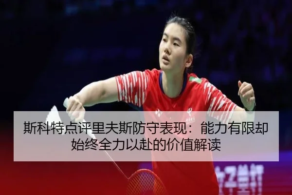斯科特点评里夫斯防守表现：能力有限却始终全力以赴的价值解读