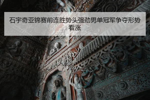 石宇奇亚锦赛前连胜势头强劲男单冠军争夺形势看涨