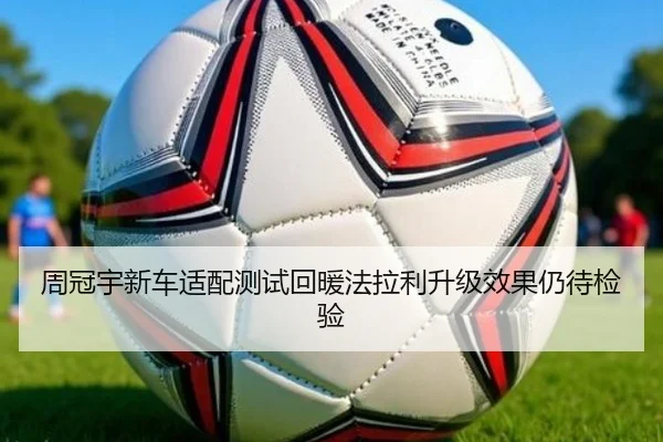 周冠宇新车适配测试回暖法拉利升级效果仍待检验